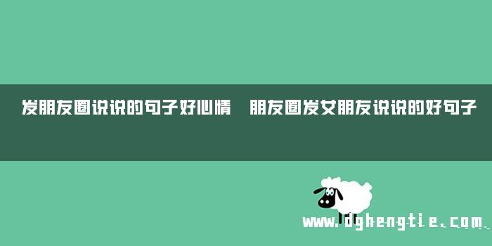 发朋友圈说说的句子好心情 朋友圈发女朋友说说的好句子